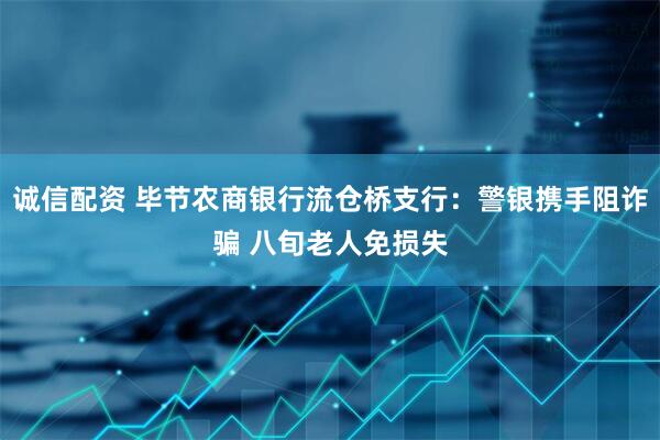诚信配资 毕节农商银行流仓桥支行：警银携手阻诈骗 八旬老人免损失