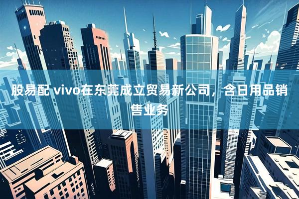 股易配 vivo在东莞成立贸易新公司，含日用品销售业务