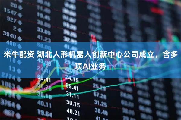 米牛配资 湖北人形机器人创新中心公司成立，含多项AI业务