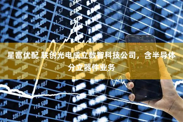 星富优配 联创光电成立数智科技公司，含半导体分立器件业务
