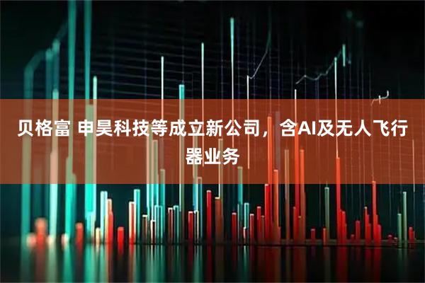 贝格富 申昊科技等成立新公司，含AI及无人飞行器业务