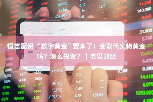 恒富配资 “数字黄金”要来了！会取代实物黄金吗？怎么投资？｜宅男财经