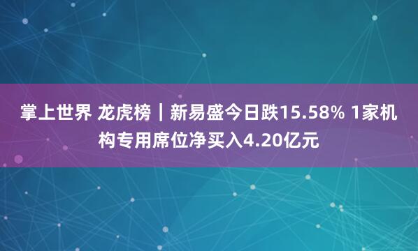 掌上世界 龙虎榜｜新易盛今日跌15.58% 1家机构专用席位净买入4.20亿元