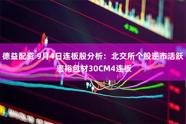 德益配资 9月4日连板股分析：北交所个股逆市活跃 宏裕包材30CM4连板