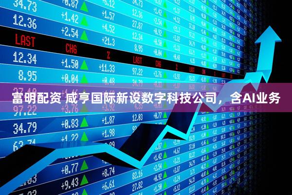富明配资 咸亨国际新设数字科技公司，含AI业务