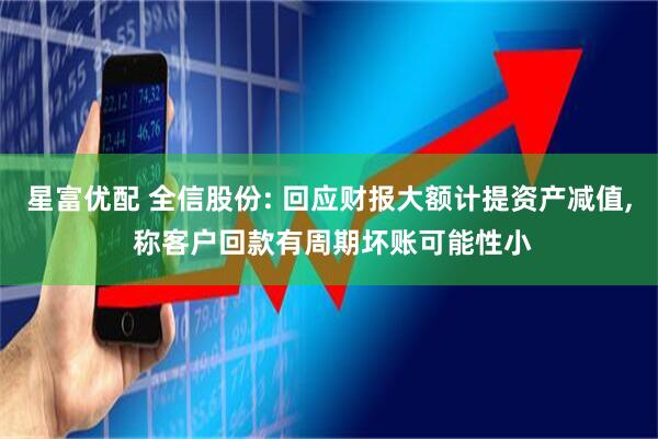 星富优配 全信股份: 回应财报大额计提资产减值, 称客户回款有周期坏账可能性小