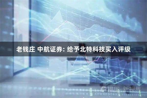 老钱庄 中航证券: 给予北特科技买入评级