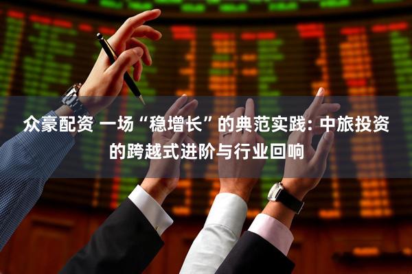 众豪配资 一场“稳增长”的典范实践: 中旅投资的跨越式进阶与行业回响