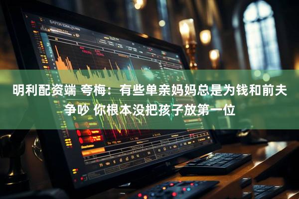 明利配资端 夸梅：有些单亲妈妈总是为钱和前夫争吵 你根本没把孩子放第一位