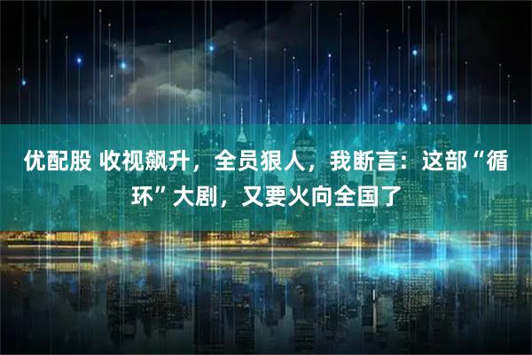优配股 收视飙升，全员狠人，我断言：这部“循环”大剧，又要火向全国了