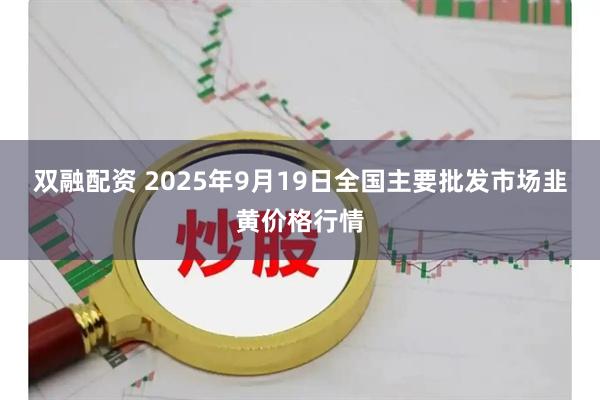 双融配资 2025年9月19日全国主要批发市场韭黄价格行情