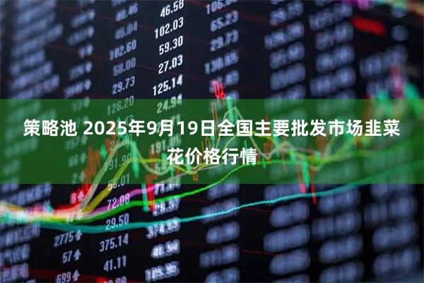 策略池 2025年9月19日全国主要批发市场韭菜花价格行情