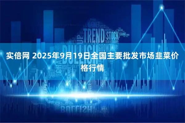 实倍网 2025年9月19日全国主要批发市场韭菜价格行情