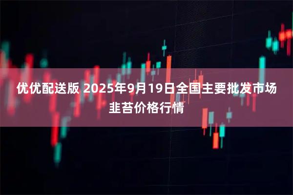 优优配送版 2025年9月19日全国主要批发市场韭苔价格行情