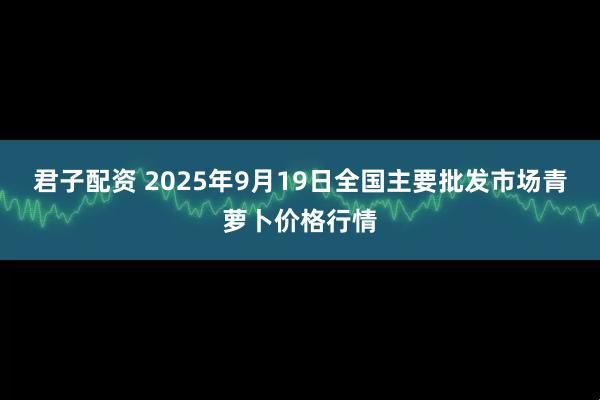 君子配资 2025年9月19日全国主要批发市场青萝卜价格行情