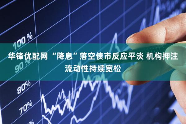 华锋优配网 “降息”落空债市反应平淡 机构押注流动性持续宽松