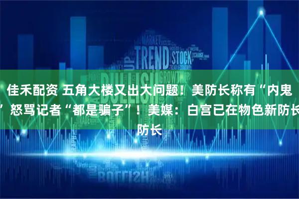 佳禾配资 五角大楼又出大问题！美防长称有“内鬼” 怒骂记者“都是骗子”！美媒：白宫已在物色新防长