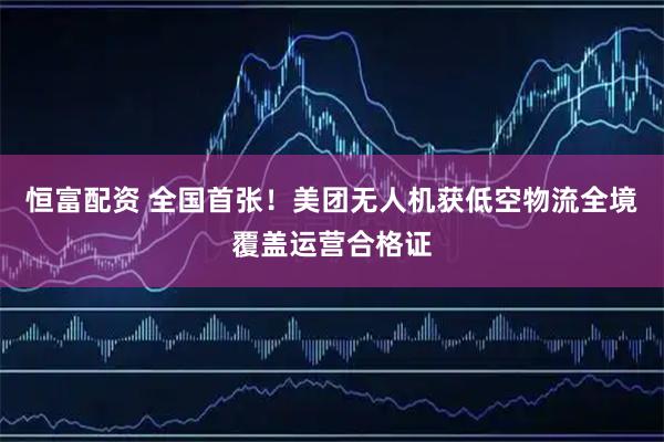 恒富配资 全国首张！美团无人机获低空物流全境覆盖运营合格证