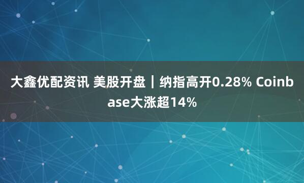 大鑫优配资讯 美股开盘｜纳指高开0.28% Coinbase大涨超14%