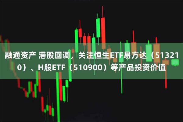 融通资产 港股回调，关注恒生ETF易方达（513210）、H股ETF（510900）等产品投资价值