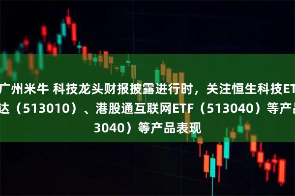 广州米牛 科技龙头财报披露进行时，关注恒生科技ETF易方达（513010）、港股通互联网ETF（513040）等产品表现
