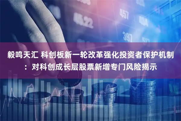 毅鸣天汇 科创板新一轮改革强化投资者保护机制：对科创成长层股票新增专门风险揭示