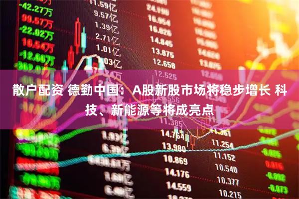 散户配资 德勤中国：A股新股市场将稳步增长 科技、新能源等将成亮点