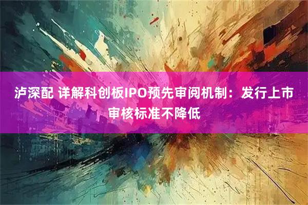 泸深配 详解科创板IPO预先审阅机制：发行上市审核标准不降低