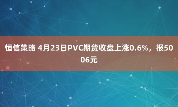 恒信策略 4月23日PVC期货收盘上涨0.6%，报5006元