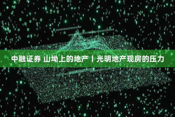 中融证券 山坳上的地产丨光明地产现房的压力