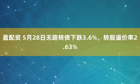 盈配资 5月28日天路转债下跌3.6%，转股溢价率2.63%