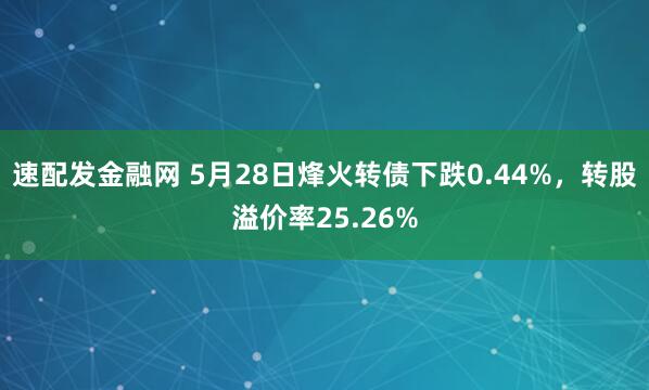 速配发金融网 5月28日烽火转债下跌0.44%，转股溢价率25.26%