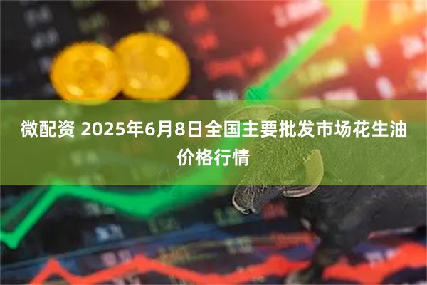 微配资 2025年6月8日全国主要批发市场花生油价格行情