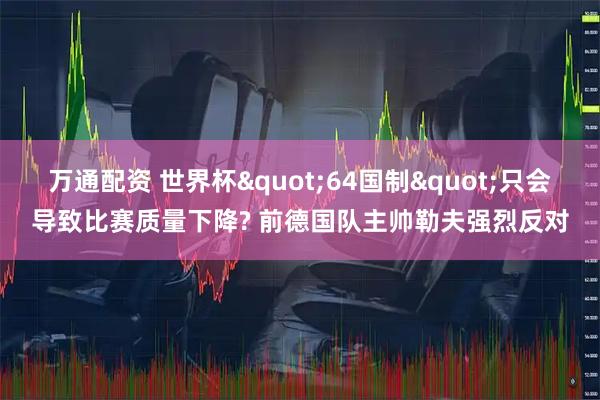 万通配资 世界杯"64国制"只会导致比赛质量下降? 前德国队主帅勒夫强烈反对