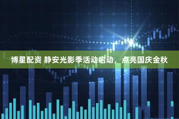 博星配资 静安光影季活动启动，点亮国庆金秋