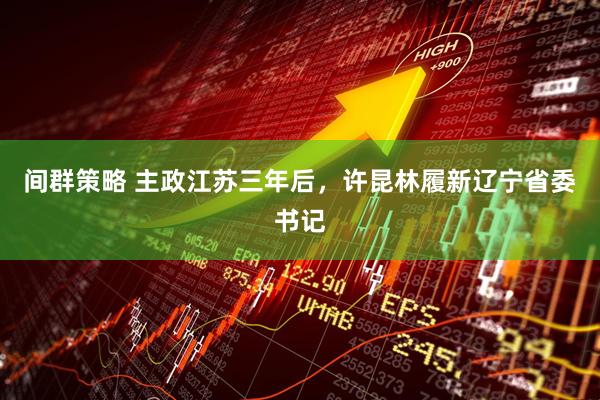 间群策略 主政江苏三年后，许昆林履新辽宁省委书记