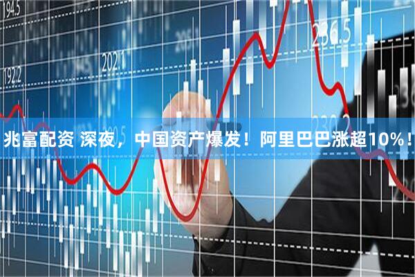 兆富配资 深夜，中国资产爆发！阿里巴巴涨超10%！