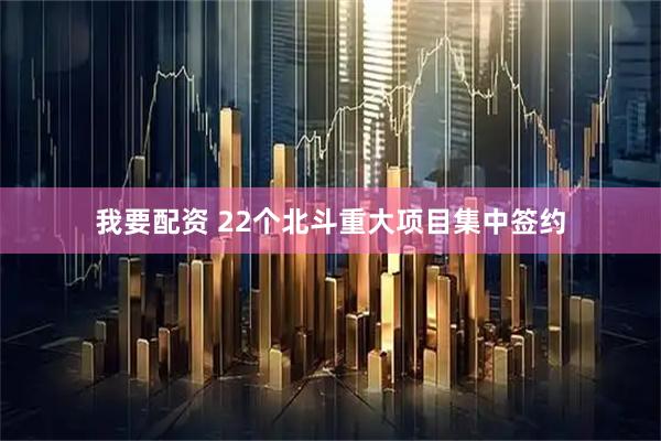 我要配资 22个北斗重大项目集中签约