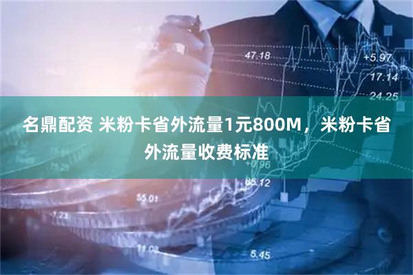 名鼎配资 米粉卡省外流量1元800M，米粉卡省外流量收费标准