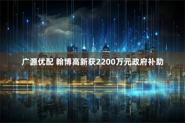 广源优配 翰博高新获2200万元政府补助