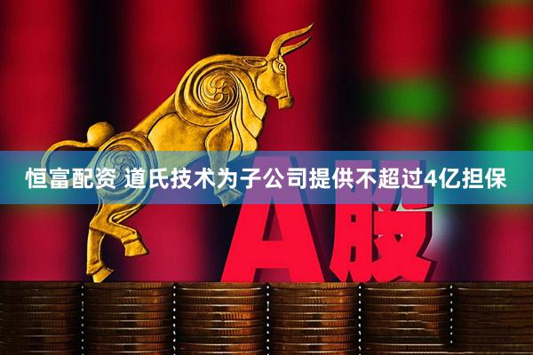 恒富配资 道氏技术为子公司提供不超过4亿担保