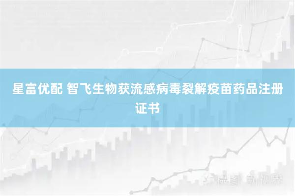 星富优配 智飞生物获流感病毒裂解疫苗药品注册证书