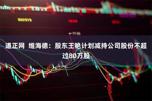 道正网  维海德：股东王艳计划减持公司股份不超过80万股