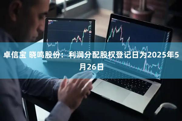 卓信宝 晓鸣股份：利润分配股权登记日为2025年5月26日