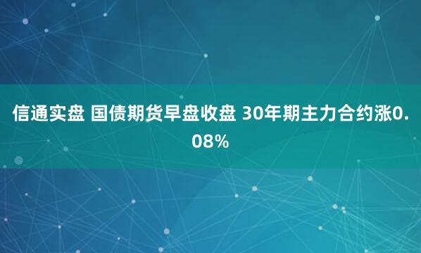 信通实盘 国债期货早盘收盘 30年期主力合约涨0.08%