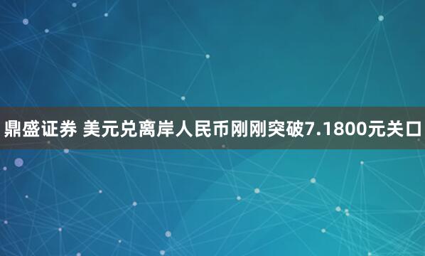 鼎盛证券 美元兑离岸人民币刚刚突破7.1800元关口