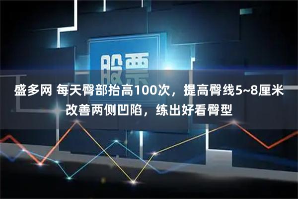 盛多网 每天臀部抬高100次，提高臀线5~8厘米改善两侧凹陷，练出好看臀型