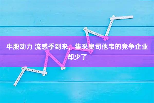 牛股动力 流感季到来，集采奥司他韦的竞争企业却少了