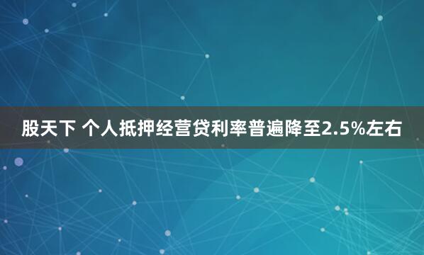 股天下 个人抵押经营贷利率普遍降至2.5%左右