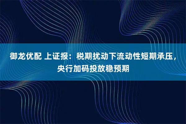 御龙优配 上证报:税期扰动下流动性短期承压,央行加码投放稳预期